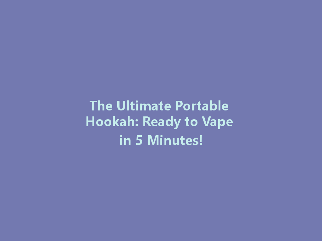 The Ultimate Portable Hookah: Ready to Vape in 5 Minutes! 一