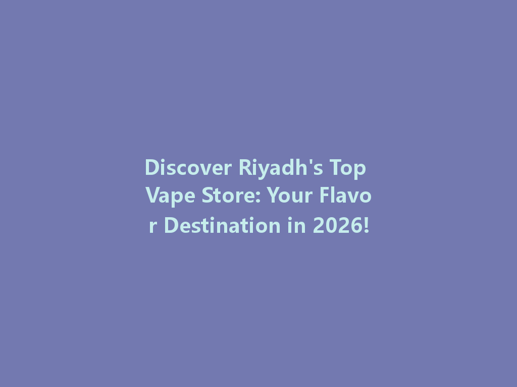 Discover Riyadh's Top Vape Store: Your Flavor Destination in 2026! 一