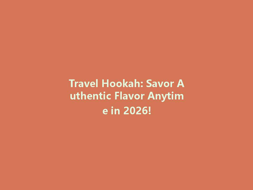 Travel Hookah: Savor Authentic Flavor Anytime in 2026! 一