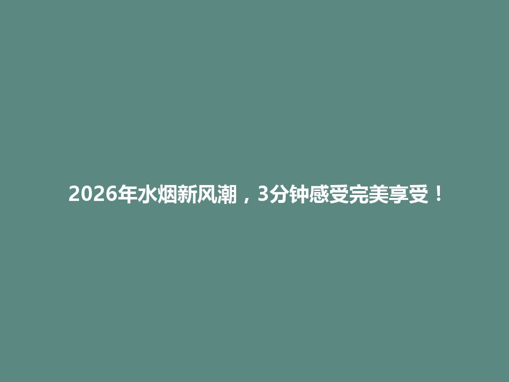 2026年水烟新风潮,3分钟感受完美享受! 一