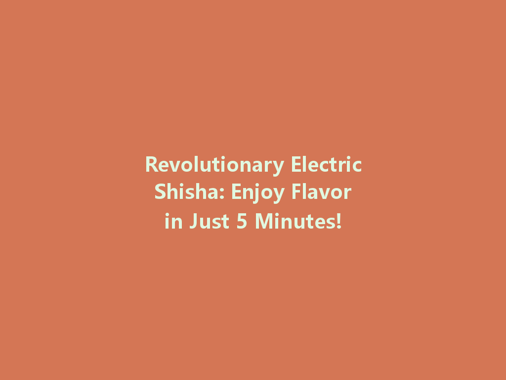 Revolutionary Electric Shisha: Enjoy Flavor in Just 5 Minutes! 一
