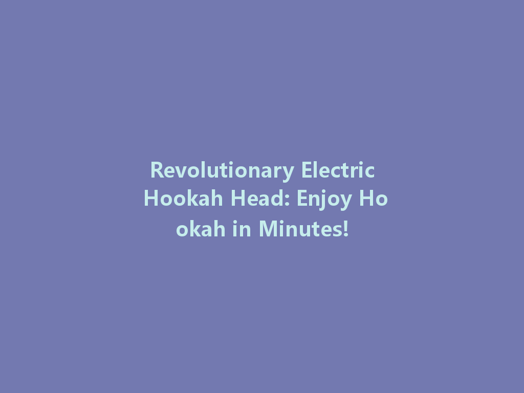 Revolutionary Electric Hookah Head: Enjoy Hookah in Minutes! 一