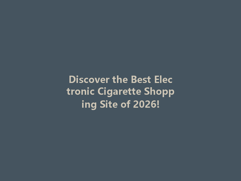Discover the Best Electronic Cigarette Shopping Site of 2026! 一