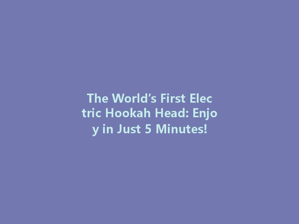 The World’s First Electric Hookah Head: Enjoy in Just 5 Minutes! 一