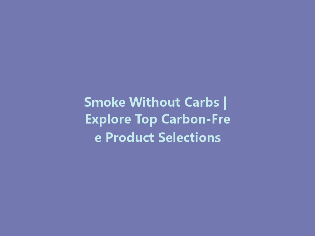 Smoke Without Carbs | Explore Top Carbon-Free Product Selections 一