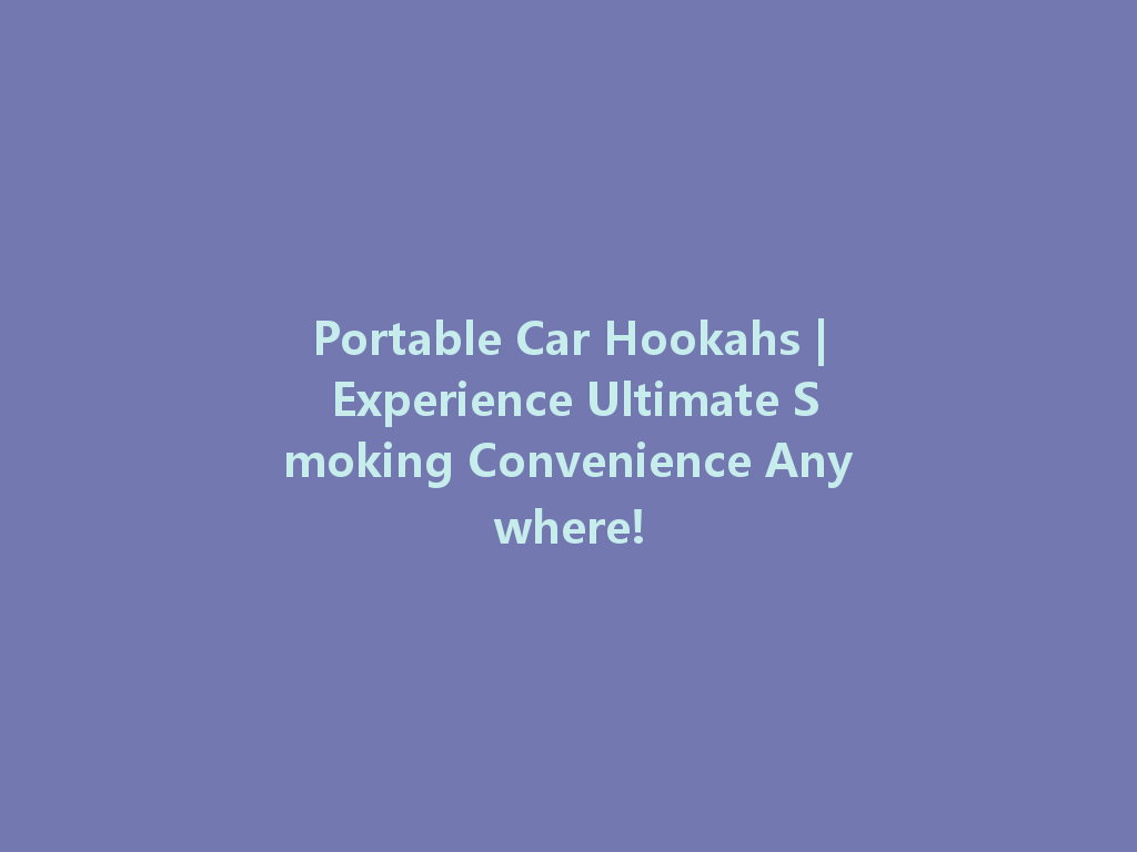 Portable Car Hookahs | Experience Ultimate Smoking Convenience Anywhere! 一