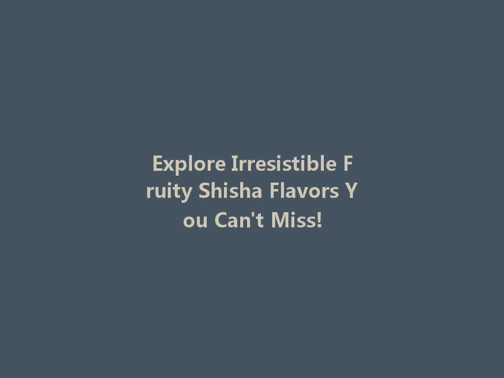 Explore Irresistible Fruity Shisha Flavors You Can't Miss! 一