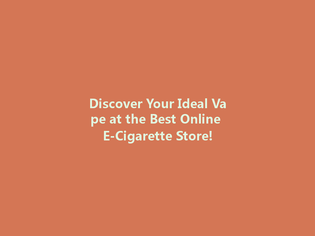 Discover Your Ideal Vape at the Best Online E-Cigarette Store! 一