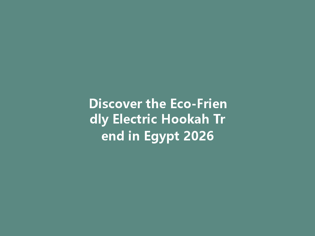 Discover the Eco-Friendly Electric Hookah Trend in Egypt 2026 一