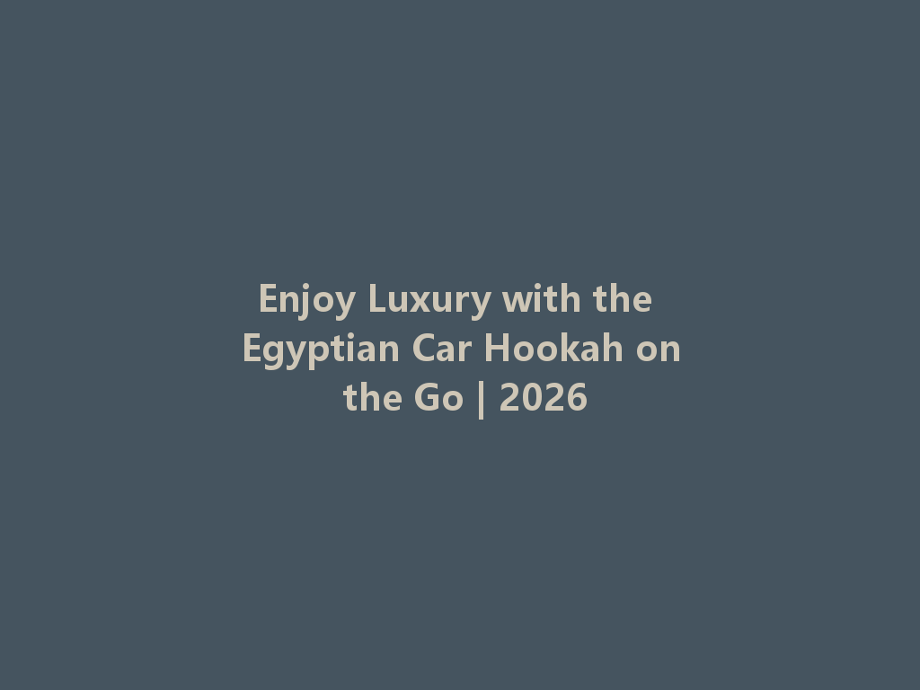 Enjoy Luxury with the Egyptian Car Hookah on the Go | 2026 一