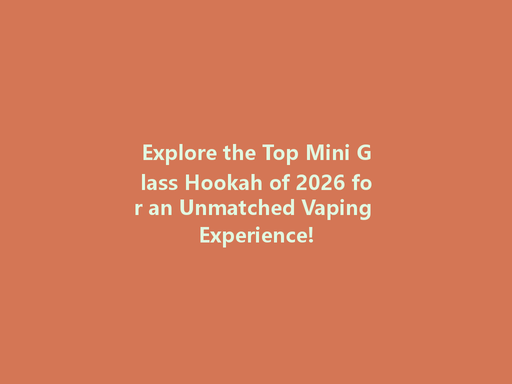 Explore the Top Mini Glass Hookah of 2026 for an Unmatched Vaping Experience! 一