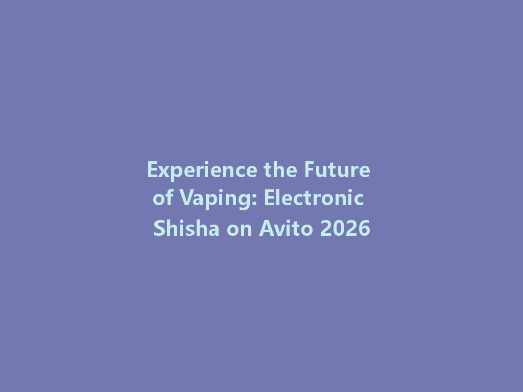 Experience the Future of Vaping: Electronic Shisha on Avito 2026 一