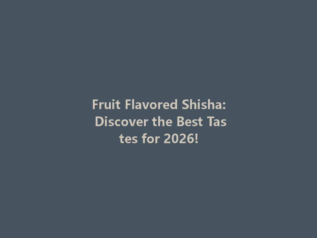 Fruit Flavored Shisha: Discover the Best Tastes for 2026! 一