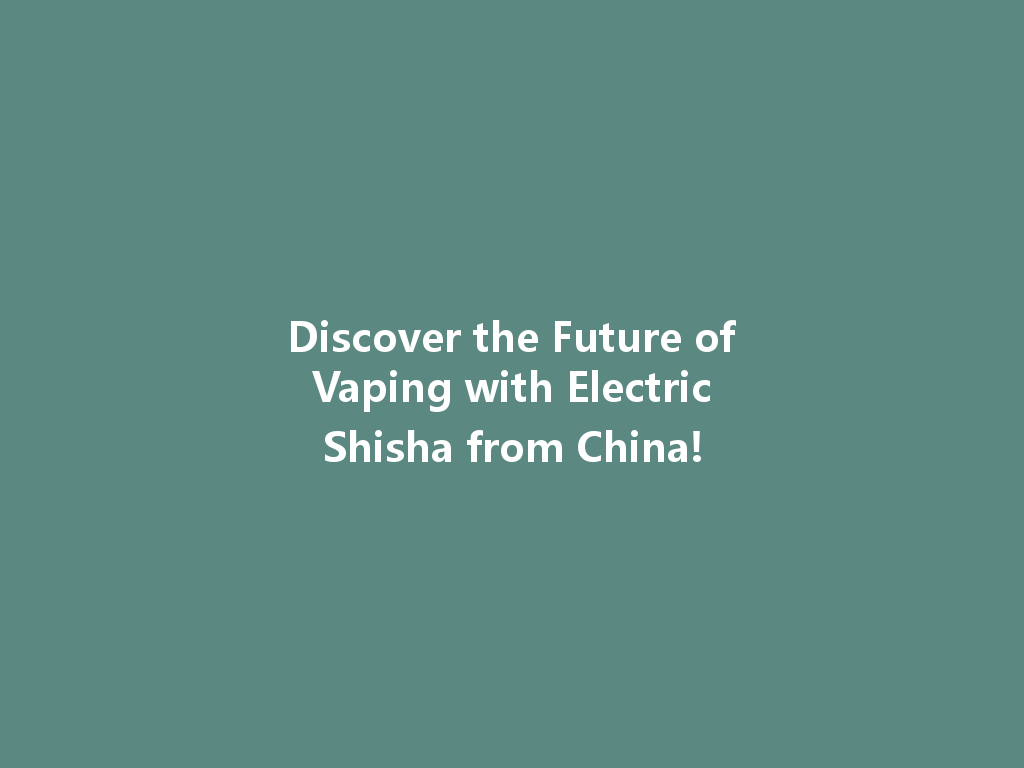 Discover the Future of Vaping with Electric Shisha from China! 一