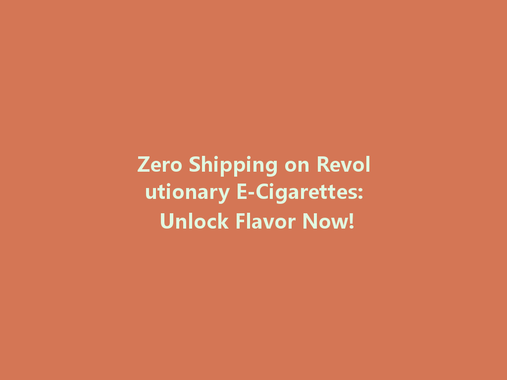 Zero Shipping on Revolutionary E-Cigarettes: Unlock Flavor Now! 一