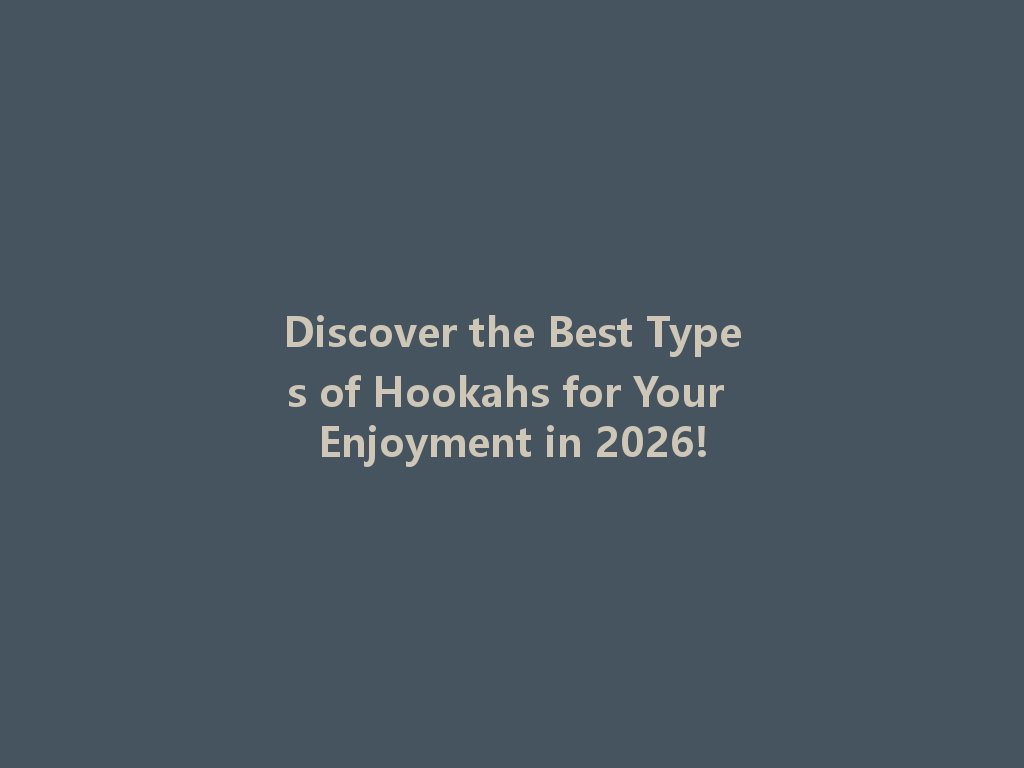 Discover the Best Types of Hookahs for Your Enjoyment in 2026! 一