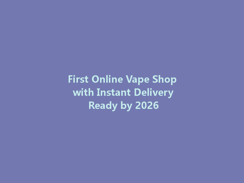 First Online Vape Shop with Instant Delivery Ready by 2026 一