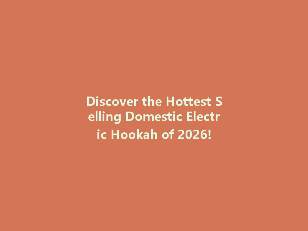 Discover the Hottest Selling Domestic Electric Hookah of 2026! 一