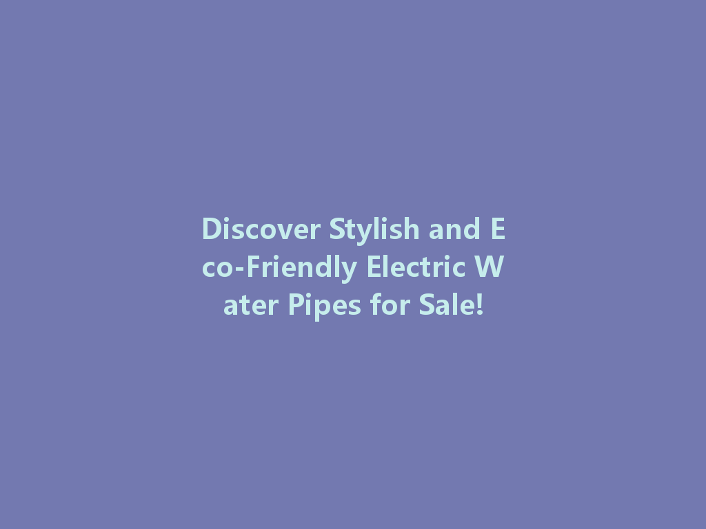 Discover Stylish and Eco-Friendly Electric Water Pipes for Sale! 一