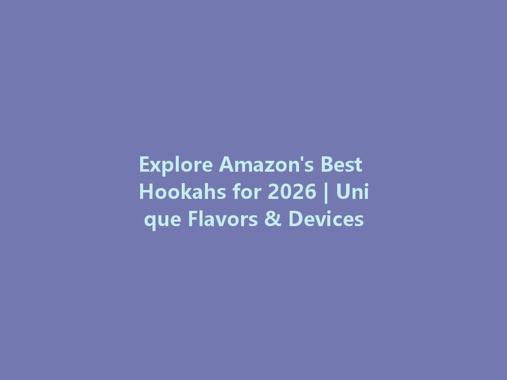 Explore Amazon's Best Hookahs for 2026 | Unique Flavors & Devices 一