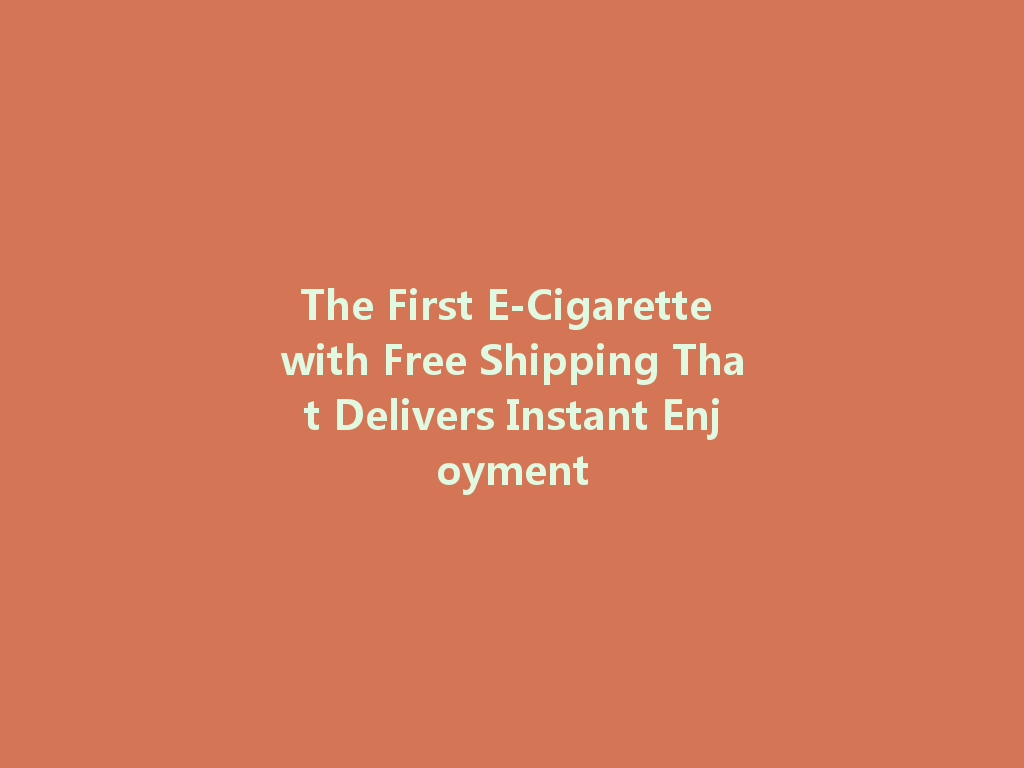 The First E-Cigarette with Free Shipping That Delivers Instant Enjoyment 一
