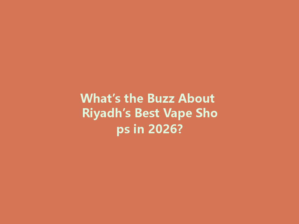 What’s the Buzz About Riyadh’s Best Vape Shops in 2026? 一