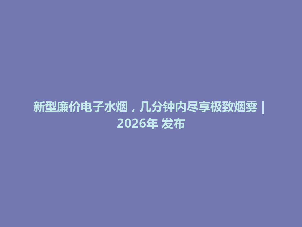 新型廉价电子水烟,几分钟内尽享极致烟雾 | 2026年 发布 一