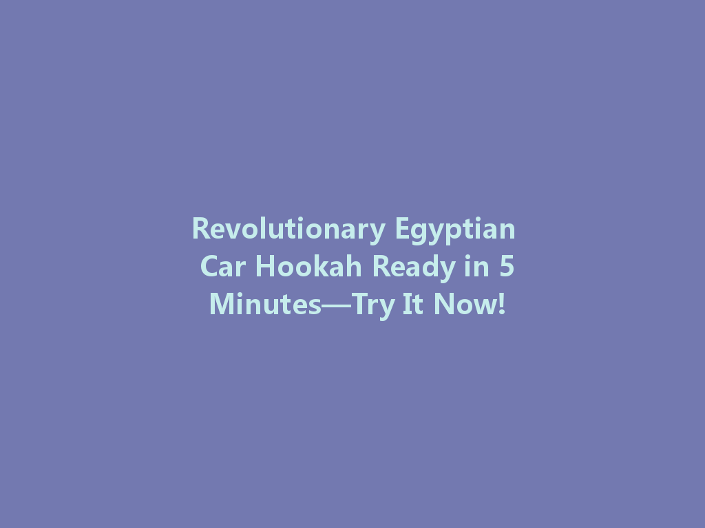 Revolutionary Egyptian Car Hookah Ready in 5 Minutes—Try It Now! 一