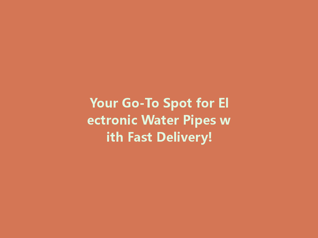 Your Go-To Spot for Electronic Water Pipes with Fast Delivery! 一
