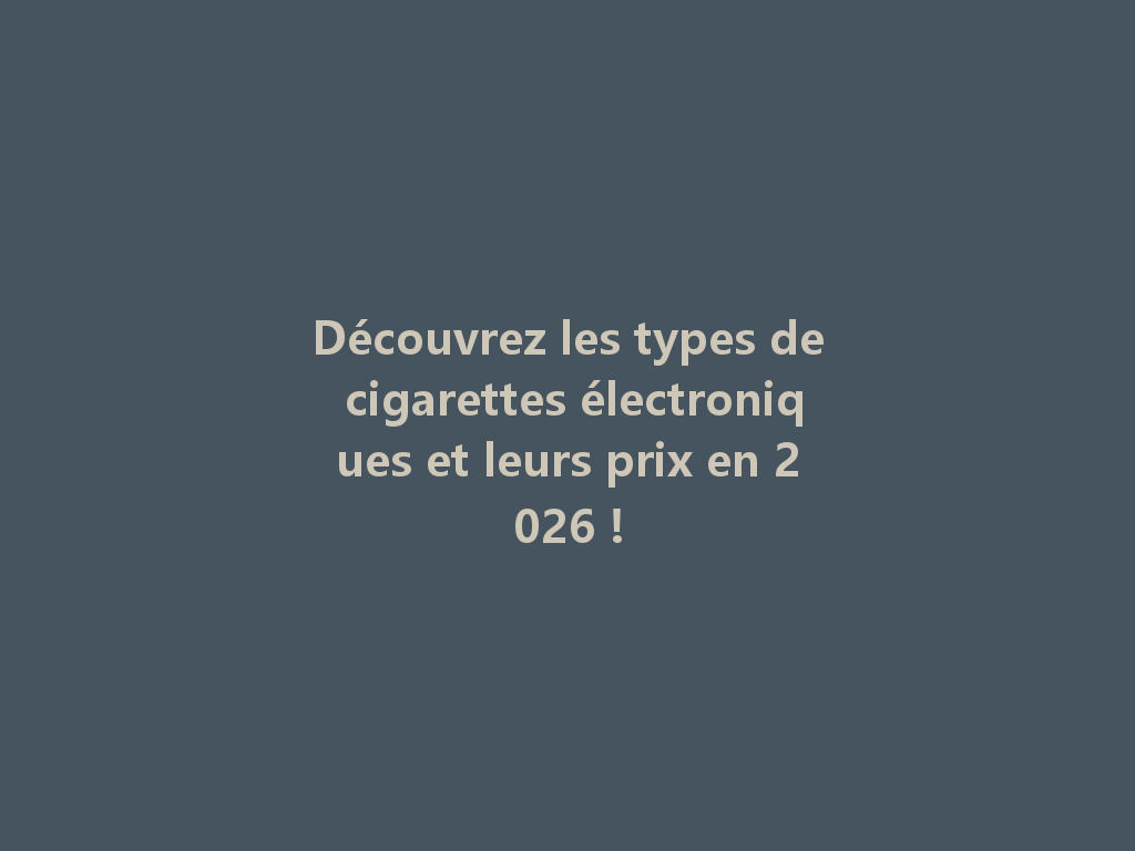 Découvrez les types de cigarettes électroniques et leurs prix en 2026 ! 一
