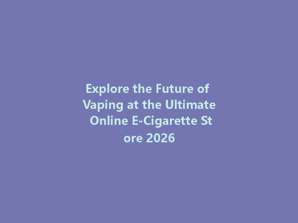 Explore the Future of Vaping at the Ultimate Online E-Cigarette Store 2026 一