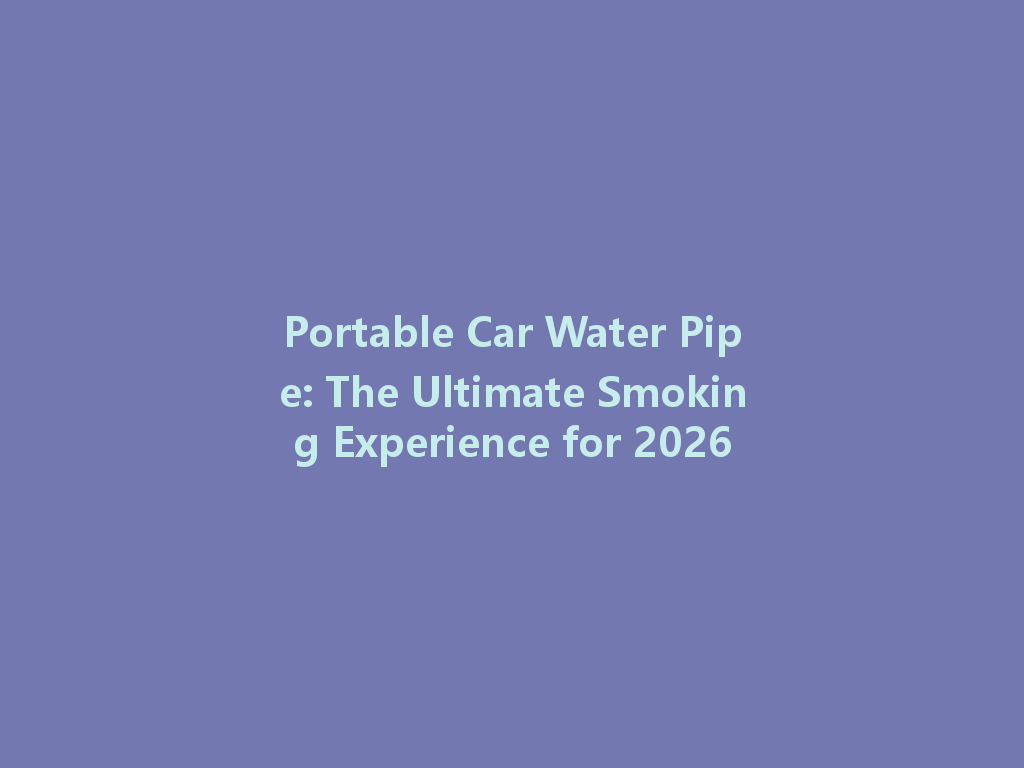 Portable Car Water Pipe: The Ultimate Smoking Experience for 2026 一