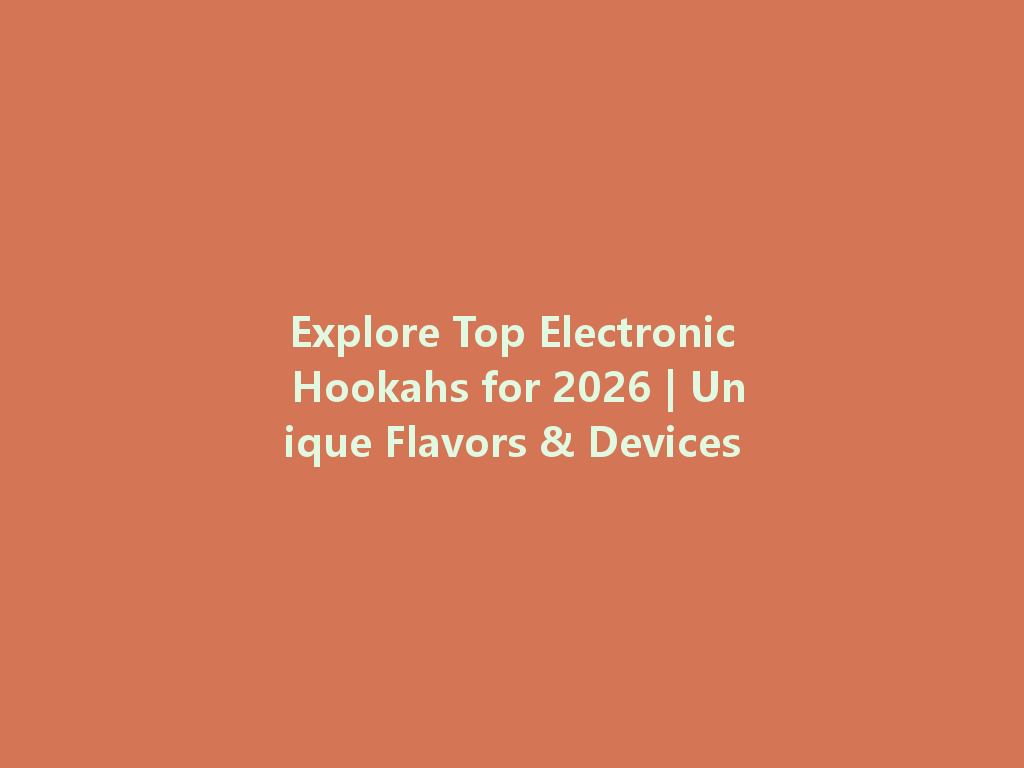 Explore Top Electronic Hookahs for 2026 | Unique Flavors & Devices 一