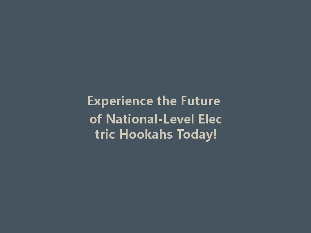 Experience the Future of National-Level Electric Hookahs Today! 一