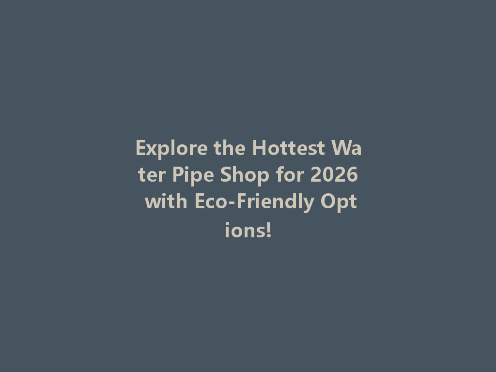 Explore the Hottest Water Pipe Shop for 2026 with Eco-Friendly Options! 一