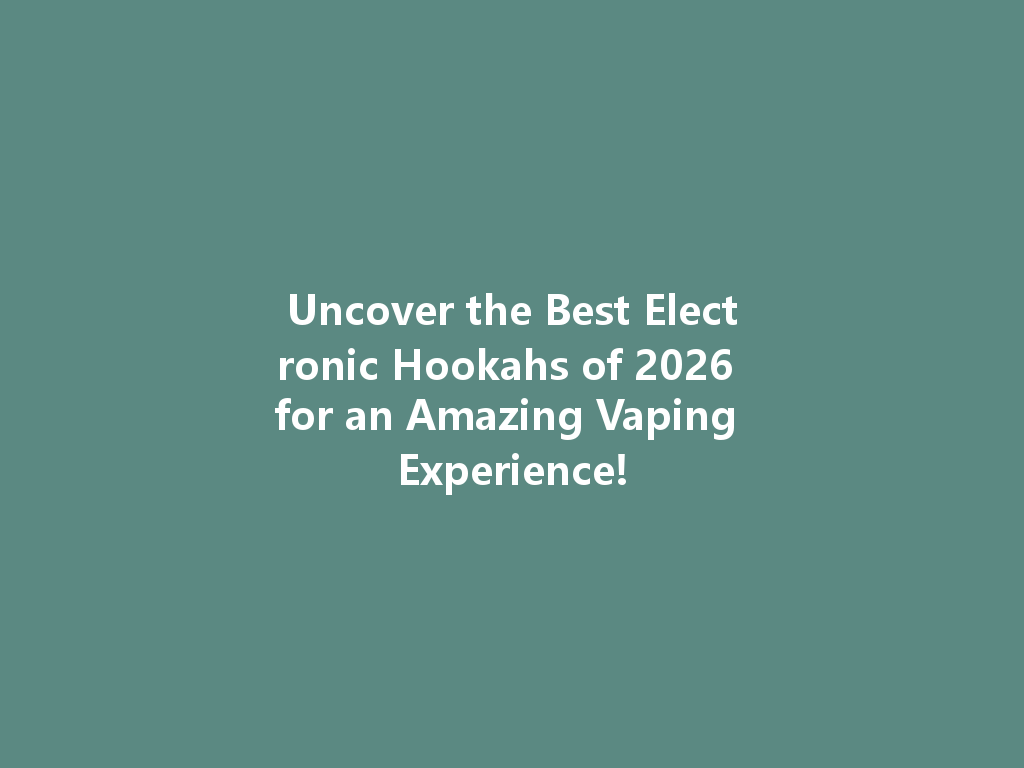Uncover the Best Electronic Hookahs of 2026 for an Amazing Vaping Experience! 一