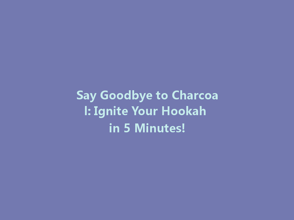 Say Goodbye to Charcoal: Ignite Your Hookah in 5 Minutes! 一