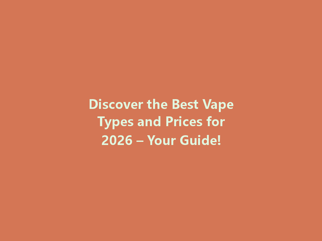 Discover the Best Vape Types and Prices for 2026 – Your Guide! 一
