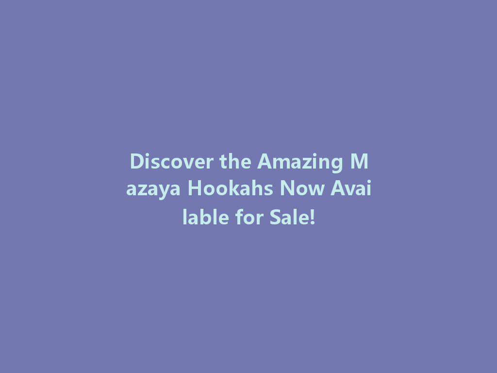 Discover the Amazing Mazaya Hookahs Now Available for Sale! 一