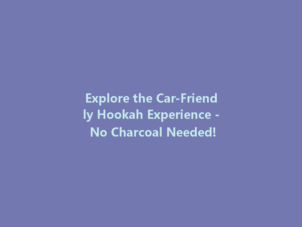 Explore the Car-Friendly Hookah Experience - No Charcoal Needed! 一