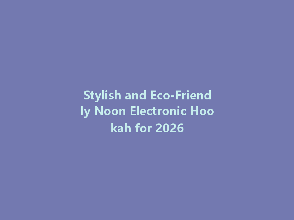 Stylish and Eco-Friendly Noon Electronic Hookah for 2026 一