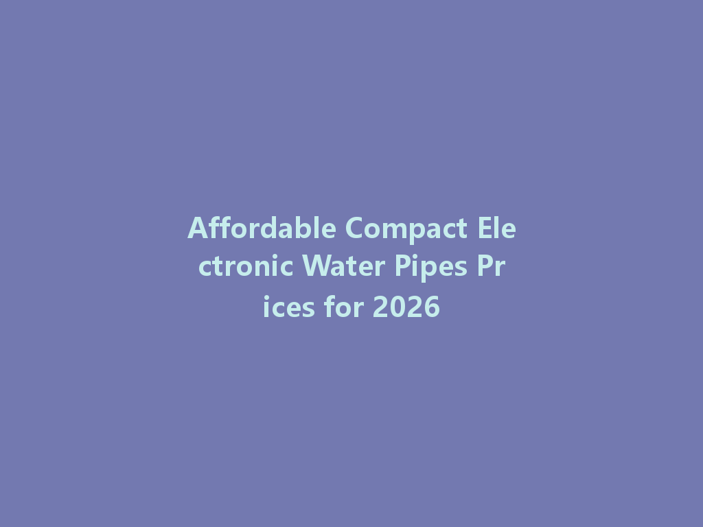 Affordable Compact Electronic Water Pipes Prices for 2026 一