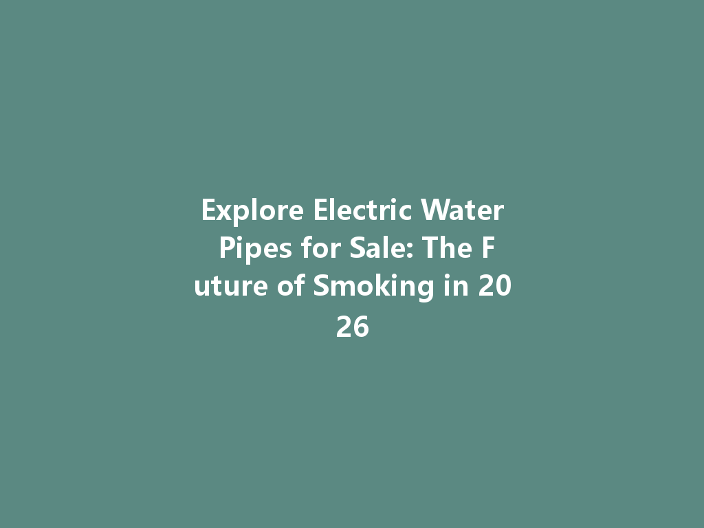 Explore Electric Water Pipes for Sale: The Future of Smoking in 2026 一