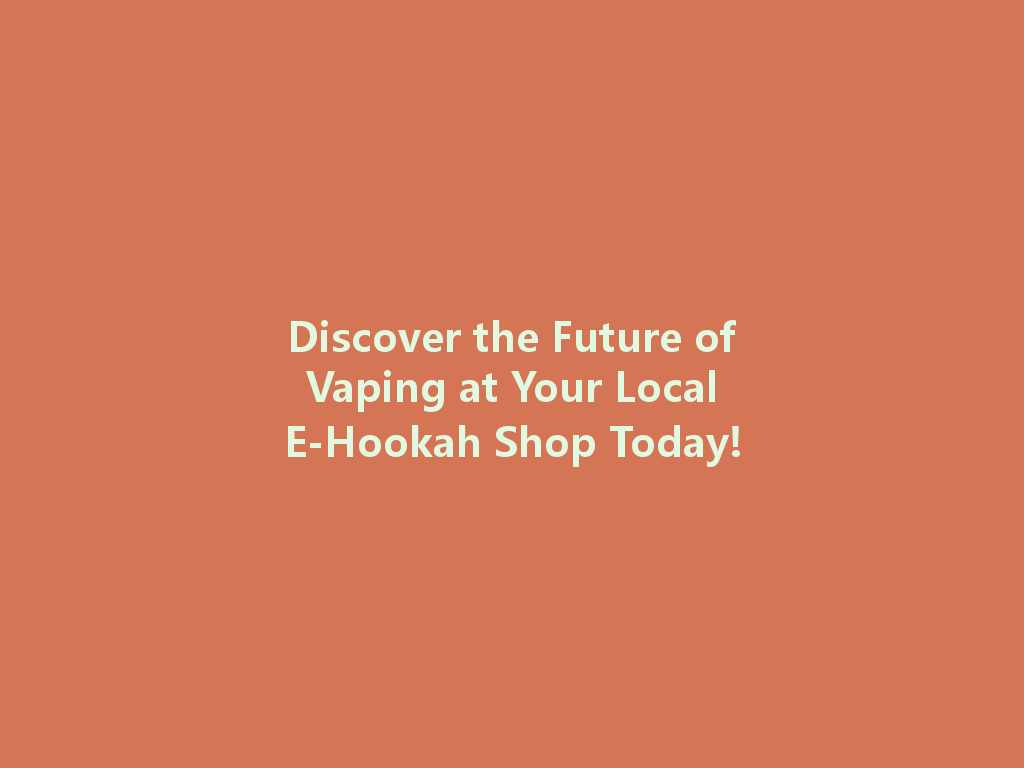 Discover the Future of Vaping at Your Local E-Hookah Shop Today! 一