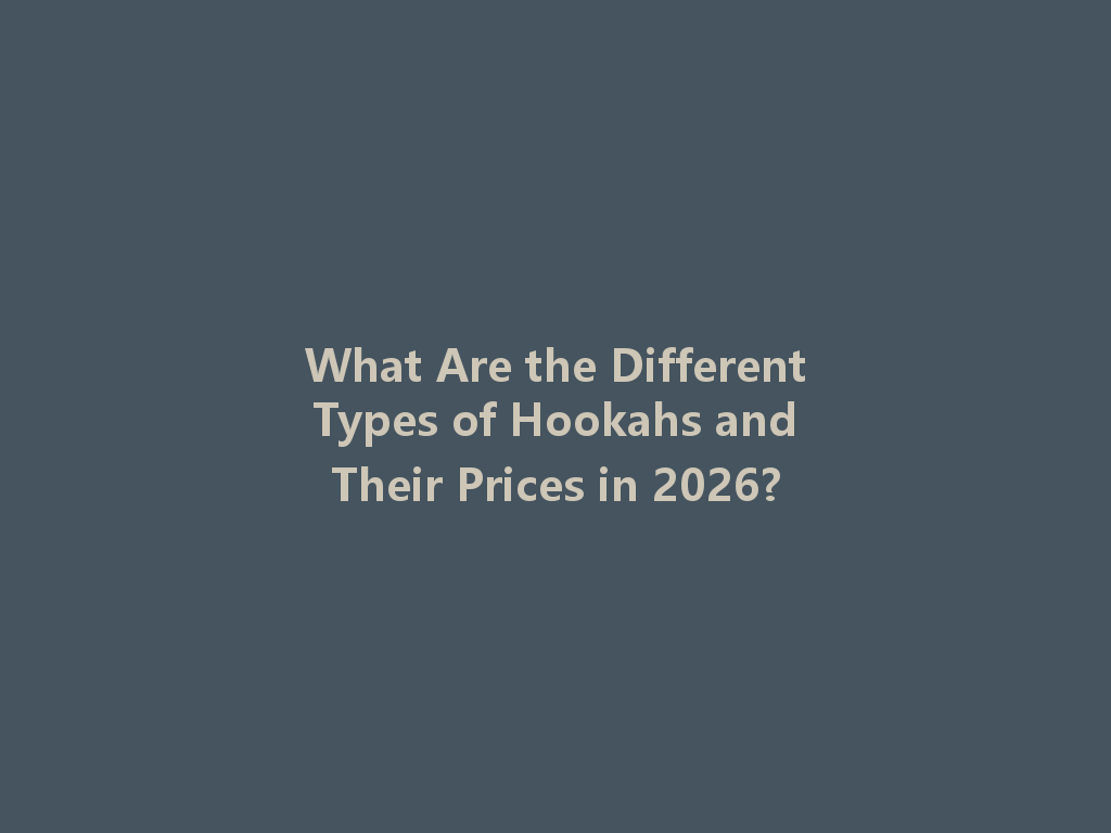 What Are the Different Types of Hookahs and Their Prices in 2026? 一