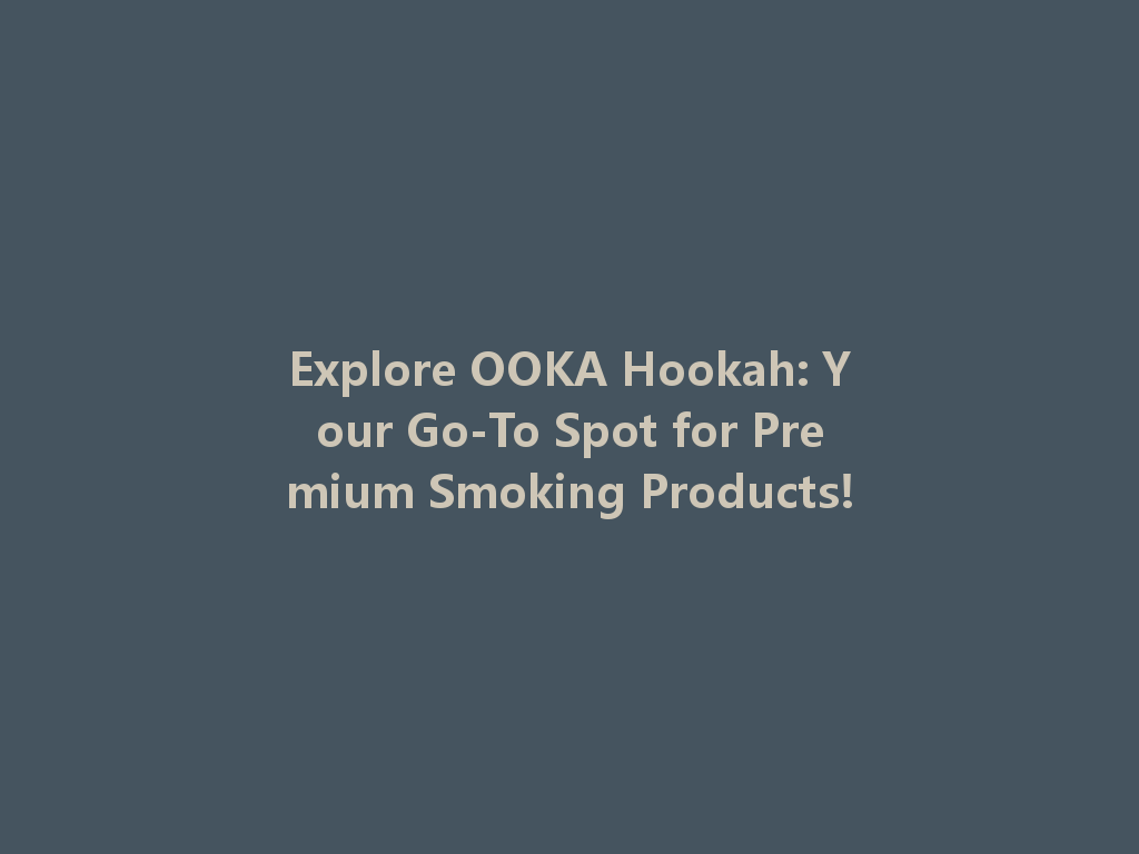 Explore OOKA Hookah: Your Go-To Spot for Premium Smoking Products! 一