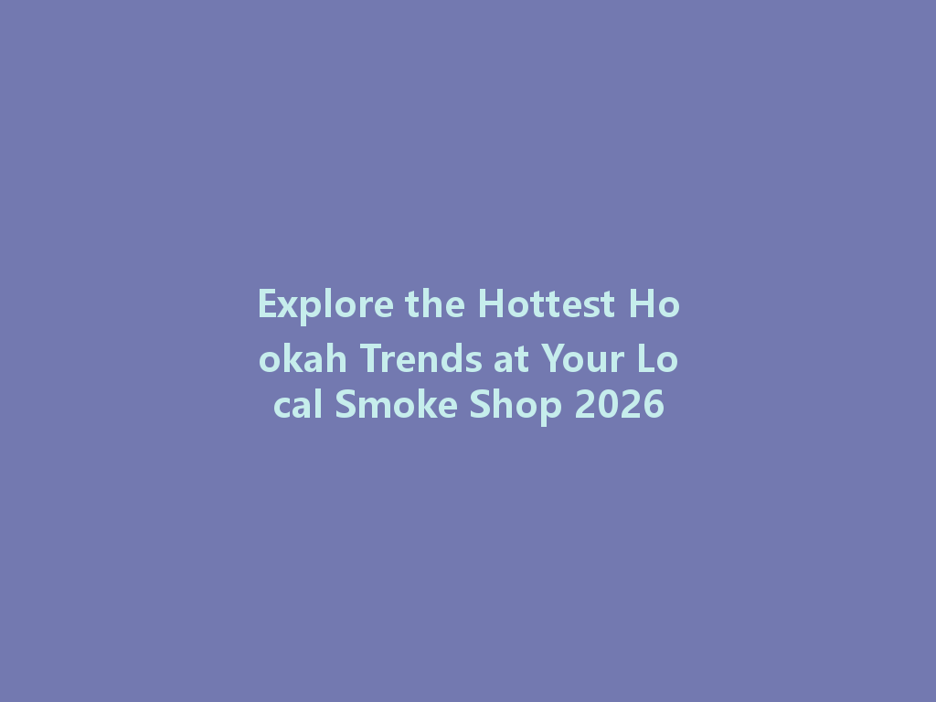 Explore the Hottest Hookah Trends at Your Local Smoke Shop 2026 一