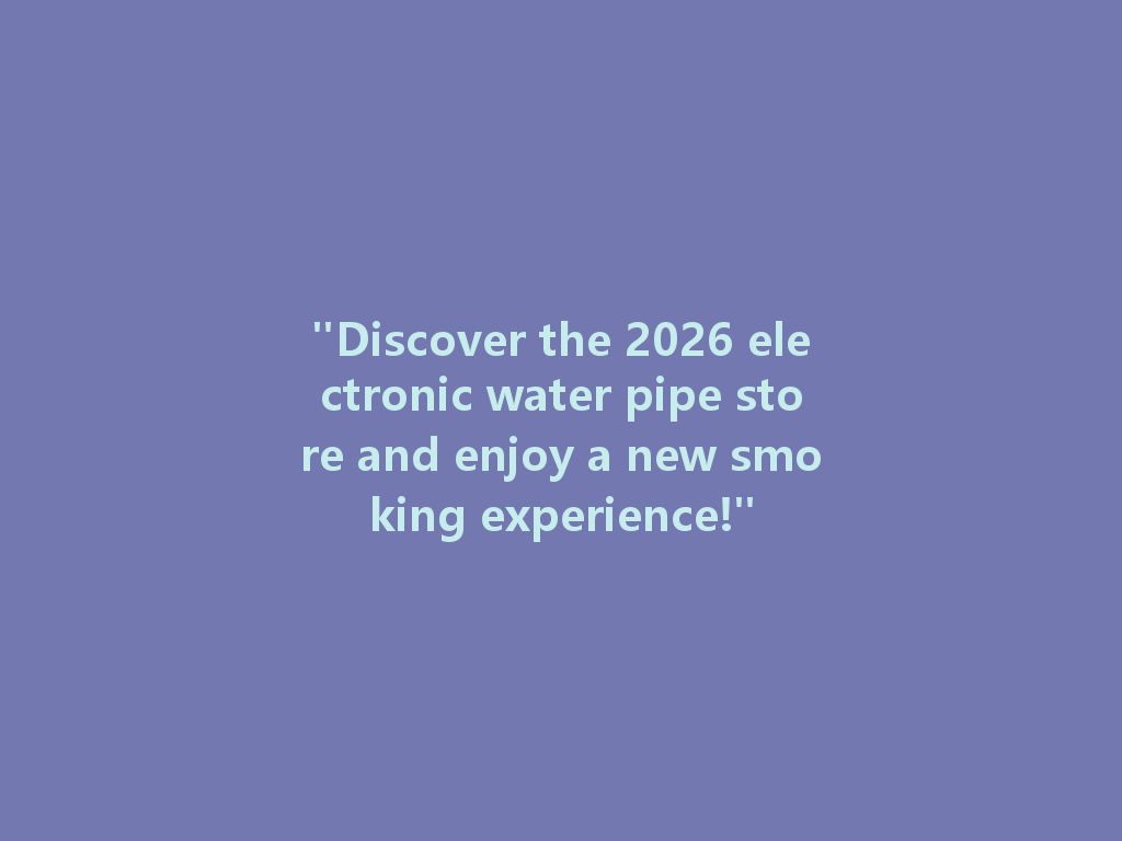 "Discover the 2026 electronic water pipe store and enjoy a new smoking experience!" 一