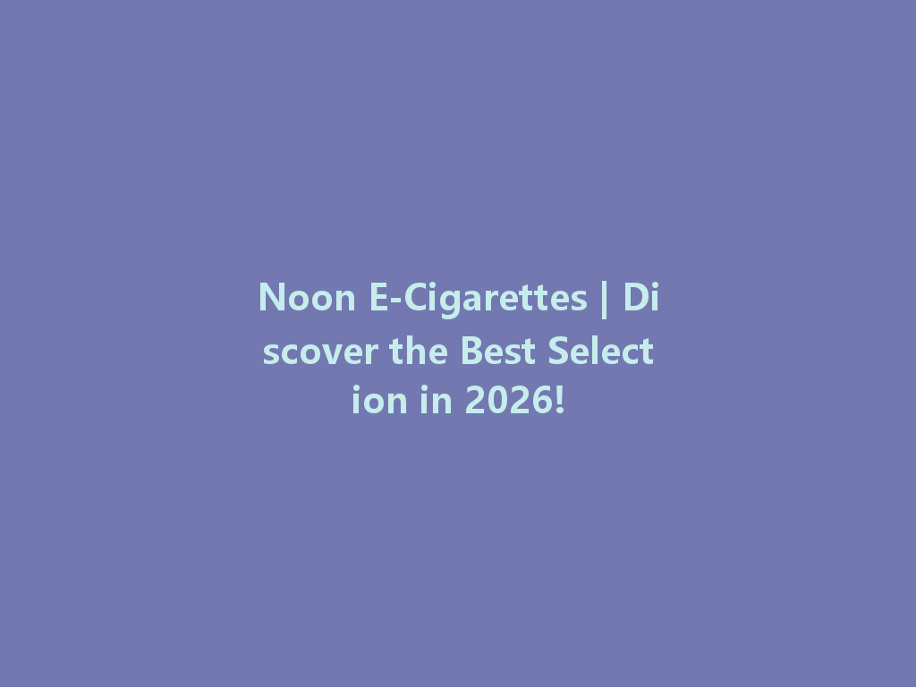 Noon E-Cigarettes | Discover the Best Selection in 2026! 一