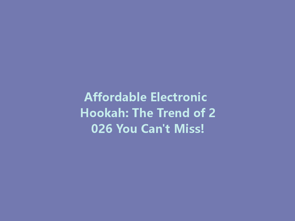 Affordable Electronic Hookah: The Trend of 2026 You Can't Miss! 一